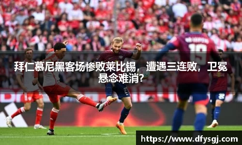 拜仁慕尼黑客场惨败莱比锡，遭遇三连败，卫冕悬念难消？