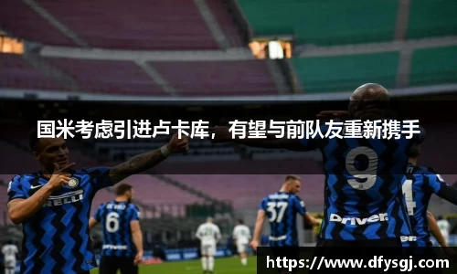 国米考虑引进卢卡库，有望与前队友重新携手