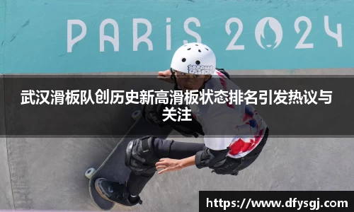 武汉滑板队创历史新高滑板状态排名引发热议与关注