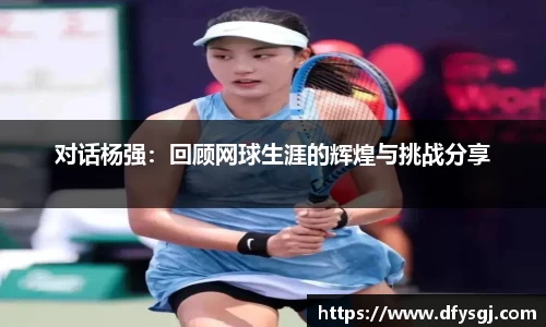 对话杨强：回顾网球生涯的辉煌与挑战分享