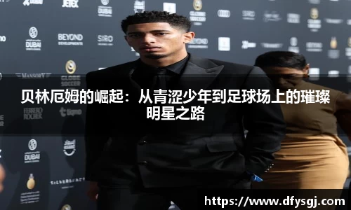 贝林厄姆的崛起：从青涩少年到足球场上的璀璨明星之路