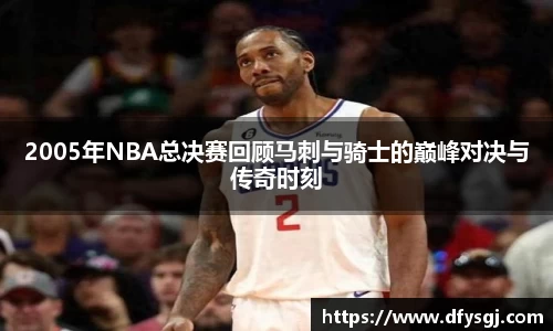 2005年NBA总决赛回顾马刺与骑士的巅峰对决与传奇时刻