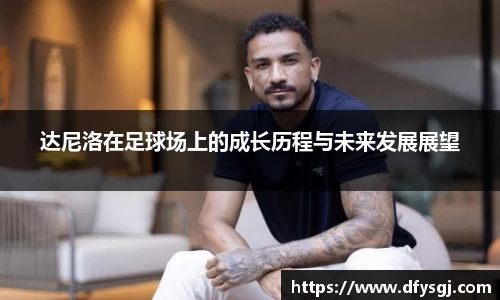 达尼洛在足球场上的成长历程与未来发展展望
