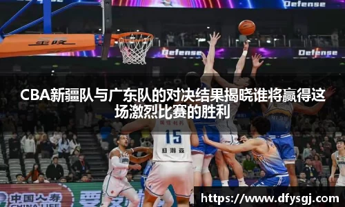 CBA新疆队与广东队的对决结果揭晓谁将赢得这场激烈比赛的胜利