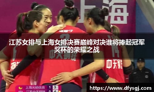 江苏女排与上海女排决赛巅峰对决谁将捧起冠军奖杯的荣耀之战