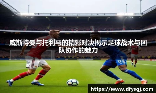 威斯特曼与托利马的精彩对决揭示足球战术与团队协作的魅力