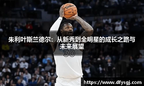 朱利叶斯兰德尔：从新秀到全明星的成长之路与未来展望