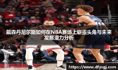 戴森丹尼尔斯如何在NBA赛场上崭露头角与未来发展潜力分析