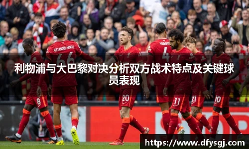 利物浦与大巴黎对决分析双方战术特点及关键球员表现