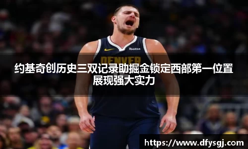 约基奇创历史三双记录助掘金锁定西部第一位置展现强大实力