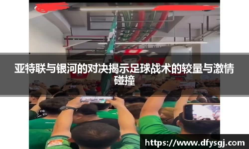 亚特联与银河的对决揭示足球战术的较量与激情碰撞