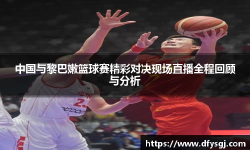 中国与黎巴嫩篮球赛精彩对决现场直播全程回顾与分析