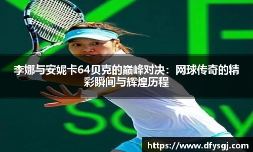 李娜与安妮卡64贝克的巅峰对决：网球传奇的精彩瞬间与辉煌历程