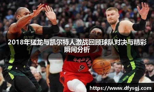 2018年猛龙与凯尔特人激战回顾球队对决与精彩瞬间分析