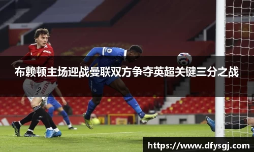 布赖顿主场迎战曼联双方争夺英超关键三分之战