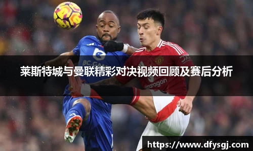 哈哈体育莱斯特城与曼联精彩对决视频回顾及赛后分析