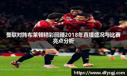 哈哈体育曼联对阵布莱顿精彩回顾2018年直播盛况与比赛亮点分析