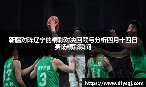 哈哈体育新疆对阵辽宁的精彩对决回顾与分析四月十四日赛场精彩瞬间